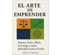 EL ARTE DE EMPRENDER: Pareto, Perls, Illich, Leverage y otros principios para el éxito