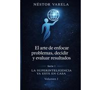 EL ARTE DE ENFOCAR PROBLEMAS, DECIDIR Y EVALUAR RESULTADOS: Aprendizaje y conciencia en la era de la superinteligencia (LA SUPERINTELIGENCIA YA ESTA EN CASA)