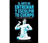 El arte de entrenar y esculpir tu cuerpo: Lo que nadie te contó en el gimnasio
