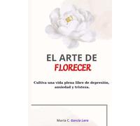 El Arte de Florecer: crecimiento personal, superar depresión, salir de la tristeza, superación personal,