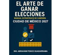 EL ARTE DE GANAR ELECCIONES, Manual Estratégico de Campaña; CIUDAD DE MÉXICO 2027