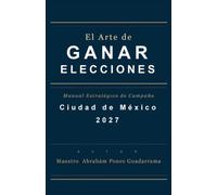 El Arte de Ganar Elecciones, Manual Estratégico de Campaña CIUDAD DE MÉXICO 2027