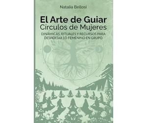 EL ARTE DE GUIAR CÍRCULOS DE MUJERES: DINÁMICAS, RITUALES Y RECURSOS PARA DESPERTAR LO FEMENINO EN GRUPO