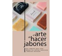 EL ARTE DE HACER JABONES: GUÍA COMPLETA PARA CREAR JABONES CON ACEITES ESENCIALES Y ESENCIAS NATURALES