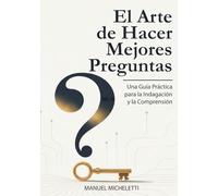 El Arte de Hacer Mejores Preguntas: Una Guía Práctica para la Indagación y la Comprensión