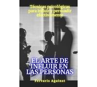 El arte de influir en las personas: Técnicas psicológicas para influir y persuadir efectivamente