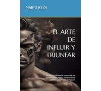 EL ARTE DE INFLUIR Y TRIUNFAR: Domina la influencia, comprende las dinámicas del poder y desarrolla una presencia imposible de ignorar.