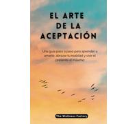 EL ARTE DE LA ACEPTACIÓN: Una guía paso a paso para aprender a amarte, abrazar la realidad y vivir el presente al máximo (La Fórmula del Bienestar)
