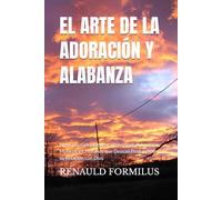 EL ARTE DE LA ADORACIÓN Y ALABANZA: Una Guía Completa para Líderes de Adoración, Músicos y Cristianos que Desean Profundizar su Relación con Dios
