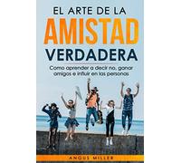El arte de la amistad verdadera: Como aprender a decir no, ganar amigos e influir en las personas