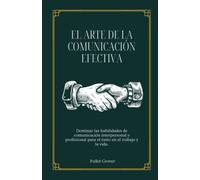 El arte de la comunicación efectiva: Dominar las habilidades de comunicación interpersonal y profesional para el éxito en el trabajo y la vida