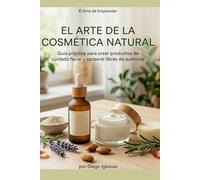 "El Arte de la Cosmética Natural": Guía Paso a Paso para Crear, Vender y Escalar tu Marca de Cuidado Personal desde Casa (El Arte de Emprender)