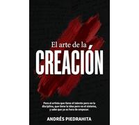 EL ARTE DE LA CREACIÓN: Para el artista que tiene el talento, pero no la disciplina, que tiene la idea, pero no el sistema, y sabe que ya es hora de empezar.