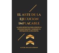 EL ARTE DE LA EJECUCION IMPLACABLE: La Guía Definitiva para Vencer la Procrastinación y Dominar tu Enfoque en la Era Digital
