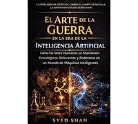 El Arte de la Guerra en la Era de la Inteligencia Artificial: Cómo los Seres Humanos se Mantienen Estratégicos, Relevantes y Poderosos en un Mundo de Máquinas Inteligentes