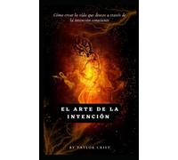 El Arte de la Intención: Cómo crear la vida que deseas a través de la intención consciente