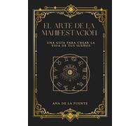 EL ARTE DE LA MANIFESTACIÓN: Una guía para crear la vida de tus sueños