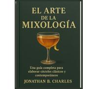 EL ARTE DE LA MIXOLOGÍA: Una guía completa para elaborar cócteles clásicos y contemporáneos