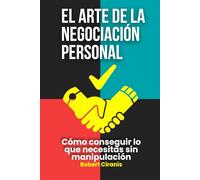El arte de la negociación personal: Cómo conseguir lo que necesitas sin manipulación