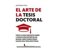El arte de la tesis doctoral: todo lo que necesita saber y nunca encontró en un mismo libro sobre cómo hacer una tesis doctoral | José Ramos Vivas