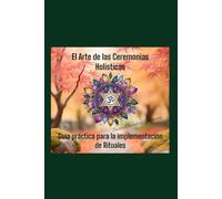 El Arte de las Ceremonias Holísticas: Guía práctica para la implementación de Rituales