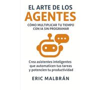 El Arte de los Agentes: Cómo multiplicar tu tiempo con IA sin programar: Crea asistentes inteligentes que automaticen tus tareas y liberen tu productividad (El Arte de la IA)