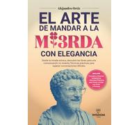 El Arte de Mandar a la Mi3rda con Elegancia: Desde la mirada Estóica,descubre las llaves para una comunicación no violenta.Técnicas prácticas para superar conversaciones difíciles