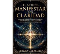 El Arte de Manifestar con Claridad: Cómo alinear tus pensamientos, tus emociones y tus acciones con lo que realmente quieres