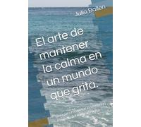 El arte de mantener la calma en un mundo que grita.: Guía para recuperar la serenidad en medio del ruido y la prisa.