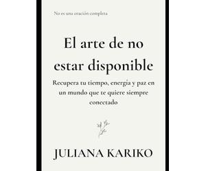 El Arte De No Estar Disponible: Recuperando tu tiempo, energía y paz en un mundo que te quiere siempre disponible