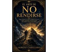 El Arte de No Rendirse: Cómo fortalecer tu mente, recuperar tu fe en ti y seguir avanzando con perseverancia aun cuando la vida se ponga difícil