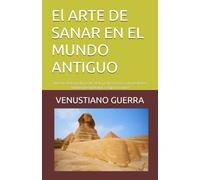 El ARTE DE SANAR EN EL MUNDO ANTIGUO: Historia de la medicina desde la prehistoria hasta la medicina antigua mesopotámica, egipcia y china (Libros Medicos para el Publico en General)