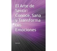 El Arte de Sentir: Conoce, Sana y Transforma tus Emociones