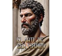 EL ARTE DE SER ESTOICO: Transformando tu vida a través de la sabiduría y la resiliencia antigua (3) (Trilogía Estoica)