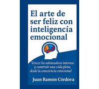 El arte de ser feliz con inteligencia emocional: Vencer los saboteadores internos y construir una vida plena desde la consciencia emocional
