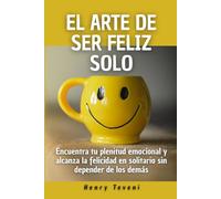 El arte de ser feliz solo: Encuentra tu plenitud emocional y alcanza la felicidad en solitario sin depender de los demás