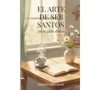 El ARTE DE SER SANTOS EN LA VIDA DIARIA: Reflexiones, Oraciones y Versículos (Espiritualidad, Fe y Santidad en la Vida Diaria)