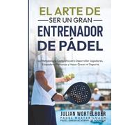 EL ARTE DE SER UN GRAN ENTRENADOR DE PADEL: La Metodologia completa para desarrollar jugadores, Empoderar personas y Hacer crecer el Padel.