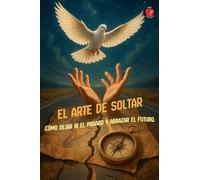 El Arte de Soltar Cómo Dejar Ir el Pasado y Abrazar el Futuro