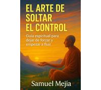 El Arte de Soltar el Control: Guía espiritual para dejar de forzar y empezar a fluir