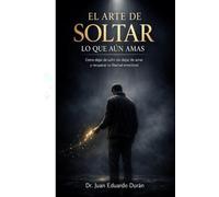 EL ARTE DE SOLTAR LO QUE AUN AMAS: Cómo dejar de sufrir sin dejar de amar y recuperar tu libertad emocional