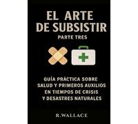 El arte de subsistir Vol.3: - Guía práctica sobre salud y primeros auxilios en tiempos de crisis y desastres naturales -