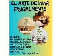El arte de vivir frugalmente: Su guía de presupuesto personal para gastar, ahorrar e invertir de forma inteligente y así tener un futuro más próspero