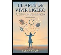 EL Arte de Vivir Ligero: EL método para despejar tu casa, tu agenda y tu mente, y hacer espacio para lo que de verdad importa.