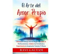 El Arte del Amor Propio: Silencia el Diálogo Interno Negativo, Suelta el Perfeccionismo, Celebra tus Fortalezas y Experimenta la Aceptación Total de Ti Mismo