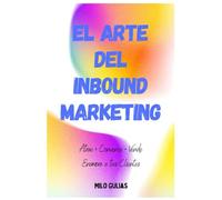 El Arte del Inbound Marketing: Atrae • Vende • Convence • Enamora a tus Clientes…