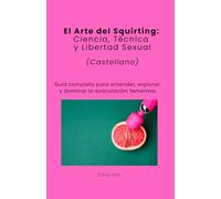 El Arte del Squirting: Ciencia, Técnica y Libertad Sexual (Castellano)
