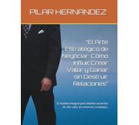 “El Arte Estratégico de Negociar: Cómo Influir, Crear Valor y Ganar sin Destruir Relaciones”: El modelo integral para diseñar acuerdos de alto valor en entornos complejos.
