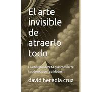 El arte invisible de atraerlo todo: La energía secreta que convierte tus deseos en realidades