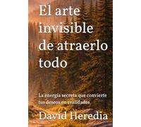 El arte invisible de atraerlo todo: La energía secreta que convierte tus deseos en realidades